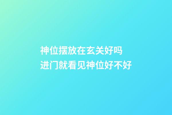 神位摆放在玄关好吗 进门就看见神位好不好